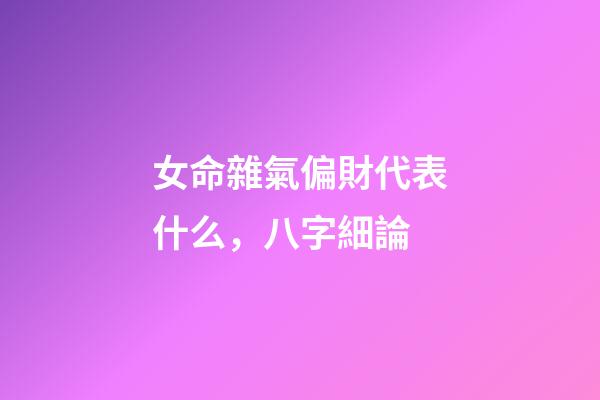 女命雜氣偏財代表什么，八字細論 ( 正財 )